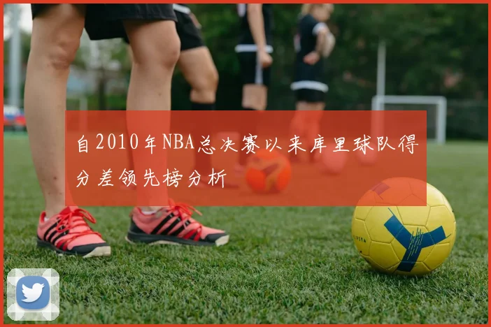 自2010年NBA总决赛以来库里球队得分差领先榜分析